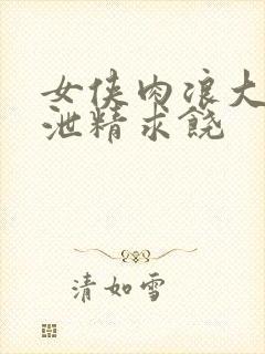 女侠肉浪大屁股泄精求饶