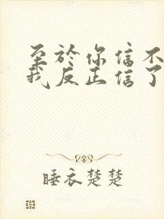 至于你信不信 我反正信了