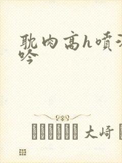 耽肉高h喷汁呻吟