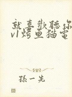 就喜欢听你叫1v1烤鱼猫电视剧