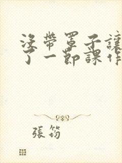 没带罩子让他c了一节课作文免费