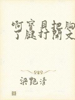 啊宝贝把胸罩脱了腿打开文章