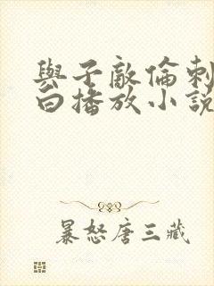 与子敌伦刺激对白播放小说