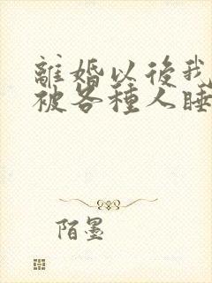 离婚以后我天天被各种人睡