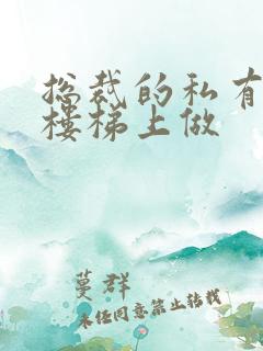 总裁的私有宝贝楼梯上做