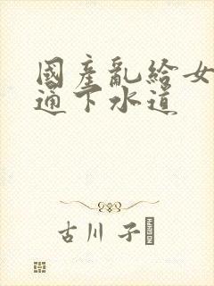 国产乱给女儿疏通下水道