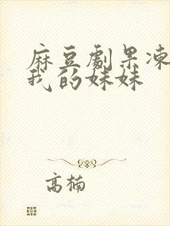 麻豆剧果冻传媒我的妹妹