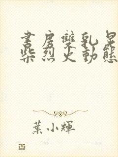 书房双乳晃动干柴烈火动态图