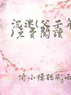 沉迷(父子年上)免费阅读