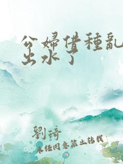 公妇借种乱h日出水了