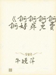 《锕锕锕锕锕锕锕好疼免费视频》