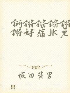 锕锵锵锵锵锵锵锵好痛JK免费