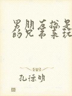 男朋友总是让他的兄弟来玩我