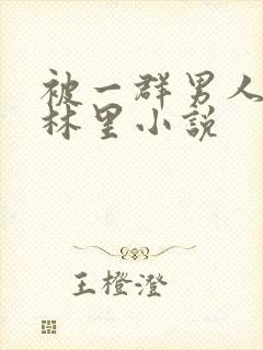 被一群男人在树林里小说