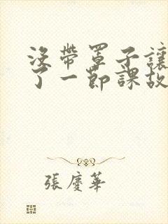 没带罩子让他C了一节课故事