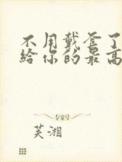 不用戴套了这是给你的最高