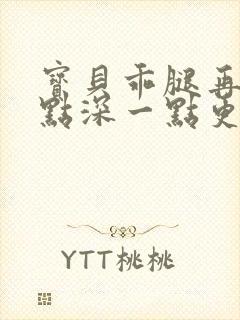 宝贝乖腿再开一点深一点更好