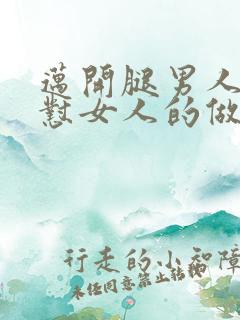 迈开腿男人往里怼女人的做法