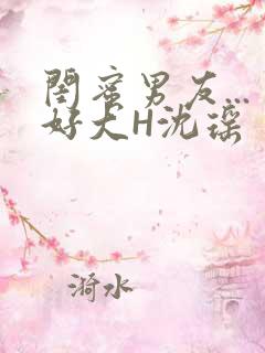 闺蜜男友...好大H沈瑶