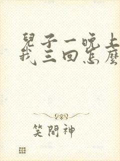 儿子一晚上要了我三回怎么办