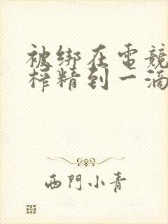 被绑在电竞椅上榨精到一滴不剩