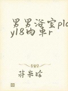 男男浴室play18肉车r