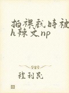 拍裸戏时被c了h辣文np