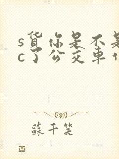 s货你是不是欠c了公交车作文渺渺