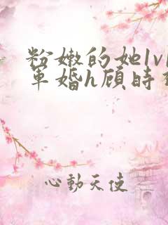 粉嫩的她1v1军婚h顾时视频