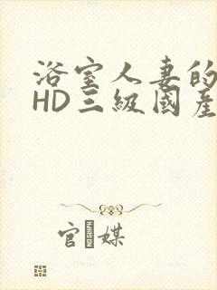 浴室人妻的情欲HD三级国产