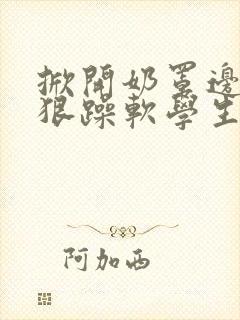 掀开奶罩边躁狠狠躁软学生