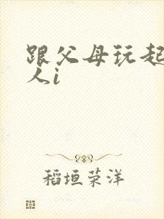 跟父母玩起了三人i