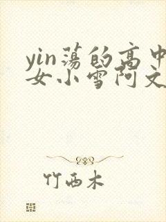 yin荡的高中女小雪阿文
