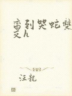 脔到哭蛇双根宫交h