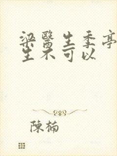 梁医生季亭亭医生不可以