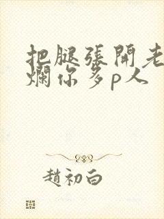 把腿张开老子臊烂你多p人