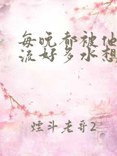 每晚都被他添的流好多水想要