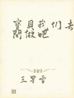 宝贝我们去卫生间做吧