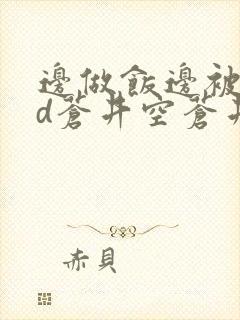 边做饭边被躁bd苍井空苍井空