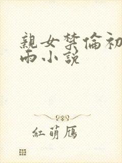 亲女禁伦初尝云雨小说