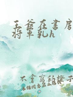 王爷在书房含女将军乳h