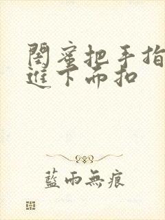 闺蜜把手指伸我进下面扣