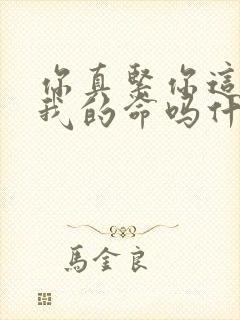 你真紧你这是要我的命吗什么意思