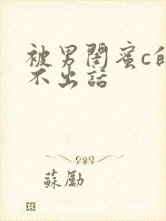 被男闺蜜c的说不出话