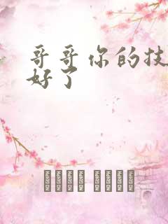 哥哥你的技术太好了