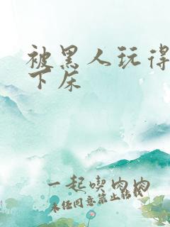 被黑人玩得不能下床