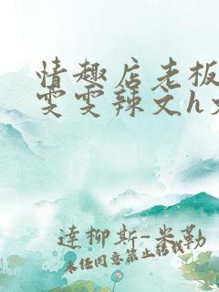 情趣店老板调教雯雯辣文h文