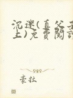 沉迷(真父子年上)免费阅读