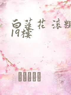 白莲花 滚粗 19楼