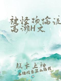 被怪物伦流澡到高潮H文